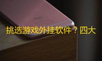 挑选游戏外挂软件？四大关键步骤教你如何选